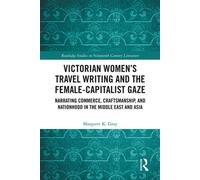 Victorian Women’s Travel Writing and the Female-Capitalist Gaze Narrating Commerce, Craftsmanship, and Nationhood in the Middle East and Asia - Margaret K. Gray - Routledge - ebook (ePub) - Livre