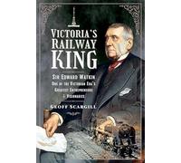 Victoria's Railway King: Sir Edward Watkin, One of the Victorian Era's Greatest Entrepreneurs and Visionaries