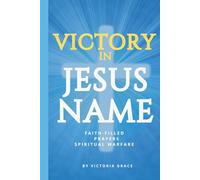 VICTORY IN JESUS NAME: Prayers for Spiritual Warfare and Breakthrough