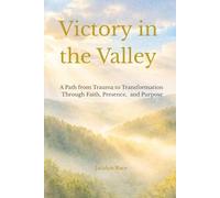 Victory in the Valley: A Path from Trauma to Transformation Through Faith, Presence, and Purpose