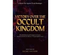 Victory Over The Occult Kingdom: Powerful Decrees And Strategies To Uncover And Dismantle Occult Influence Through Spiritual Vision: A Battle Plan Against Occult Bondages