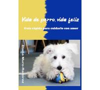 Vida de perro, vida feliz: Guía rápida para cuidarlo con amor