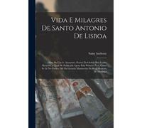 Vida E Milagres De Santo Antonio De Lisboa: Obra De Um A. Anonymo, Porém Da Ordem Dos Frades Menores, A Qual He Publicada Agora Pela Primeira Vez, Com