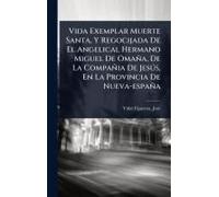 Vida Exemplar Muerte Santa, Y Regocijada De El Angelical Hermano Miguel De Omaña, De La Compañia De Jesã°S, En La Provincia De Nueva-España