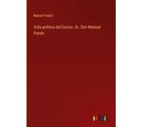 Vida Polìtica Del Excmo. Sr. Don Manuel Pando