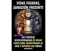 Vidas Pasadas, Sanación Presente: Las Técnicas Revolucionarias De Brian Weiss Para Transformar La Vida Y Superar Las Fobias