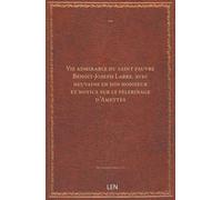 Vie admirable du saint pauvre Benoit-Joseph Labre, avec neuvaine en son honneur et notice sur le pèlerinage d'Amettes...