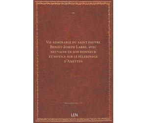 Vie admirable du saint pauvre Benoit-Joseph Labre, avec neuvaine en son honneur et notice sur le pèlerinage d'Amettes...