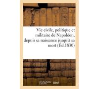 Vie Civile, Politique Et Militaire De Napoléon, Depuis Sa Naissance Jusqu'à Sa Mort