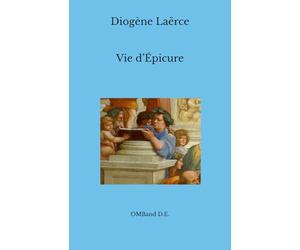 Vie d’Épicure: comprenant la Lettre à Ménécée, la Lettre à Hérodote, la Lettre à Pythoclès et les Maximes Capitales.