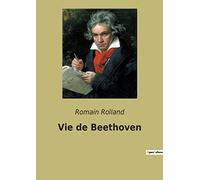 Vie de Beethoven: Une biographie de Beethoven par Romain Rolland - Edition annotée complétée de lettres et réflexions de Beethoven sur la musique