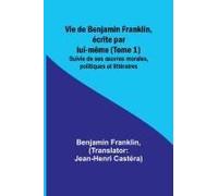 Vie De Benjamin Franklin, Écrite Par Lui-Même (Tome 1); Suivie De Ses ¿Uvres Morales, Politiques Et Littéraires