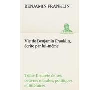 Vie De Benjamin Franklin, Écrite Par Lui-Même - Tome Ii Suivie De Ses Oeuvres Morales, Politiques Et Littéraires