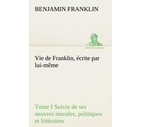 Vie De Franklin, Écrite Par Lui-Même - Tome I Suivie De Ses Oeuvres Morales, Politiques Et Littéraires