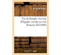 Vie de Joseph, vice-roy d'Egypte, escrite en vers françois, conformément au texte de la Sainte Bible Où il se voit quelle doit estre la conduite des princes et quel le devoir des sujets - J. de Saint-