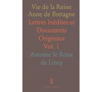 Vie de la Reine Anne de Bretagne: Lettres Inédites et Documents Originaux