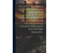 Vie De La Vénérable Louise De Marillac, Mme Legras, Fondatrice Et Première Supérieure De La Compagnie Des Filles De La Charité, Servantes Des Pauvres