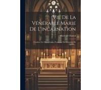 Vie De La Vénérable Marie De L'incarnation: Ursuline, Née Marie Guyart, Fondatrice Du Monastère De Québec...
