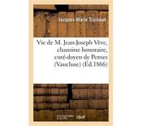 Vie de M. Jean-Joseph Vève, chanoine honoraire, curé-doyen de Pernes (Vaucluse) Jacques-Marie Trichaud (Auteur)