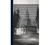 Vie De Monseigneur Alain De Solminihac, Evêque, Baron Et Comte De Cahors Et Abbé Régulier De Chancellade...