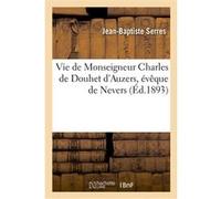 Vie de Monseigneur Charles de Douhet d'Auzers, évêque de Nevers Jean-Baptiste Serres (Auteur)
