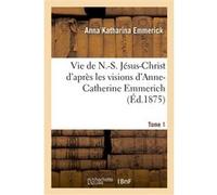 Vie de N.-S. Jésus-Christ. Tome 1 Anna Katharina Emmerick (Auteur)