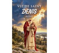 Vie de saint Denis de Paris: L’Aréopagite, disciple de saint Paul, apôtre des Gaules, évêque de Lutèce et martyr
