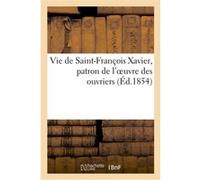 Vie de Saint-François Xavier, patron de l'oeuvre des ouvriers Collectif (Auteur)
