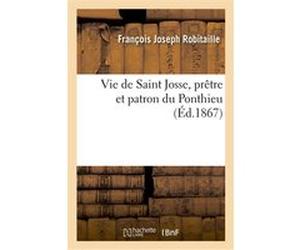 Vie de Saint Josse, prêtre et patron du Ponthieu, suivie de son pèlerinage à Saint-Josse-sur-Mer François Joseph Robitaille (Auteur), Robitaille (Auteur)