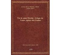 Vie de saint Martin : évêque de Tours, apôtre des Gaules / par A. Lecoy de La Marche