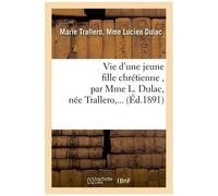 Vie D'une Jeune Fille Chrétienne, Par Mme L. Dulac, Née Trallero, ...