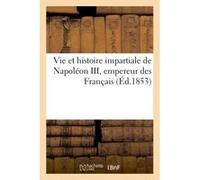 Vie et histoire impartiale de Napoléon III, empereur des Français Collectif (Auteur)