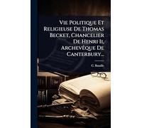 Vie Politique Et Religieuse De Thomas Becket, Chancelier De Henri Ii, ArchevÃaque De Canterbury...