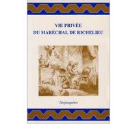 Vie Privée Du Maréchal De Richelieu - Contenant Ses Amours Et Intrigues, Et Tout Ce Qui A Rapport Aux Divers Rôles Qu'a Joués Cet Homme Célèbre Pendant Plus De Quatre-Vingts Ans