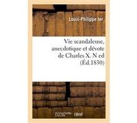 Vie scandaleuse, anecdotique et dévote de Charles X. N ed (Éd.1830) Louis-Philippe Ier (Auteur)