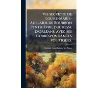Vie secrette de Louise-Marie-Adelaïde de Bourbon Penthièvre, duchesse d'OrlÃ(c)ans, avec ses correspondances politiques.