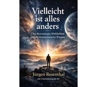 Vielleicht ist alles anders: Über Bewusstsein, Wirklichkeit und die Grenzen unseres Wissens