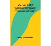 Vienna 1683; The History And Consequences Of The Defeat Of The Turks Before Vienna, September 12, 1683, By John Sobieski, King Of Poland, And Charles Leopold, Duke Of Lorraine