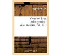 Vienne et Lyon gallo-romains : villes antiques (Éd.1891) Hippolyte Bazin (Auteur)