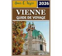 VIENNE GUIDE DE VOYAGE 2026: Des palais impériaux aux cafés : conseils d'initiés, secrets et informations essentielles pour explorer la capitale autrichienne.