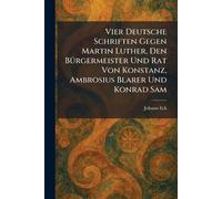 Vier Deutsche Schriften Gegen Martin Luther, Den BÃ1/4rgermeister Und Rat Von Konstanz, Ambrosius Blarer Und Konrad Sam