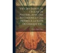 Vies Des Saints De L'eglise De Poitiers, Avec Des Réflexions Et Des Prières À La Suite De Chaque Vie...