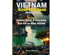 VIETNAM GUIDE DE VOYAGE 2026-2027: Découvrez Hanoi, la baie d’Ha Long, Hoi An et Nha Trang grâce à des conseils d’initiés, les incontournables, la culture, les plages et des itinéraires parfaits.