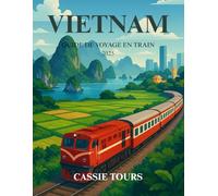 VIETNAM GUIDE DE VOYAGE EN TRAIN 2025: Explorez des itinéraires pittoresques, des merveilles culturelles, des villages cachés et une cuisine locale ... la plus captivante d'Asie du Sud-Est
