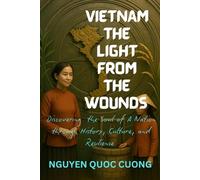 VIETNAM THE LIGHT FROM THE WOUNDS: Discovering the Soul of a Nation through History, Culture, and Resilience