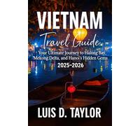 VIETNAM TRAVEL GUIDE 2025-2026: Your Ultimate Journey to Halong Bay, Mekong Delta, and Hanoi's Hidden Gems