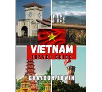 VIETNAM TRAVEL GUIDE 2025: Top Attractions, Best Places to Stay, Main Destinations and Tips, Best Time to Travel, Plus Itineraries for Short and Long Adventures