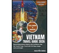 Vietnam Travel Guide 2026: Beyond Expectations, Explore with Confidence, Skip the Tourist Traps, Travel with Full Maps, Images and Local Insight