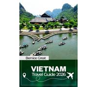 VIETNAM TRAVEL GUIDE 2026: Complete Planning, Smart Routes & Insider Itineraries for Hanoi, Ho Chi Minh City, Hoi An, Islands, Coastal Regions, Food, Culture & Beyond