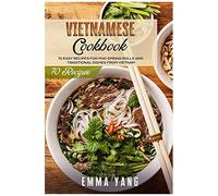 Vietnamese Cookbook: 70 Easy Recipes For Pho Spring Rolls And Traditional Dishes From Vietnam